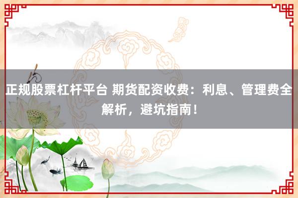 正规股票杠杆平台 期货配资收费：利息、管理费全解析，避坑指南！