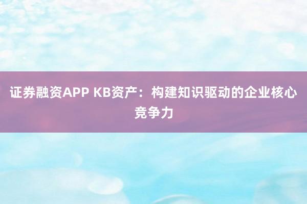 证券融资APP KB资产：构建知识驱动的企业核心竞争力