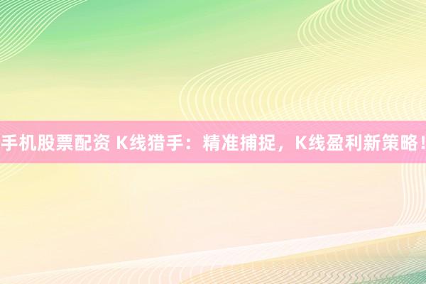 手机股票配资 K线猎手：精准捕捉，K线盈利新策略！