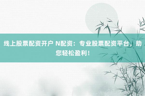 线上股票配资开户 N配资：专业股票配资平台，助您轻松盈利！
