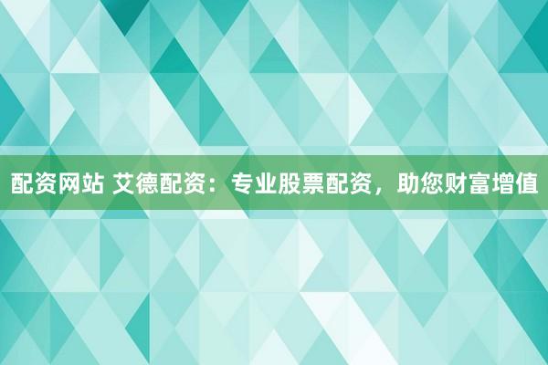 配资网站 艾德配资：专业股票配资，助您财富增值