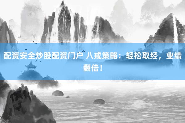 配资安全炒股配资门户 八戒策略：轻松取经，业绩翻倍！
