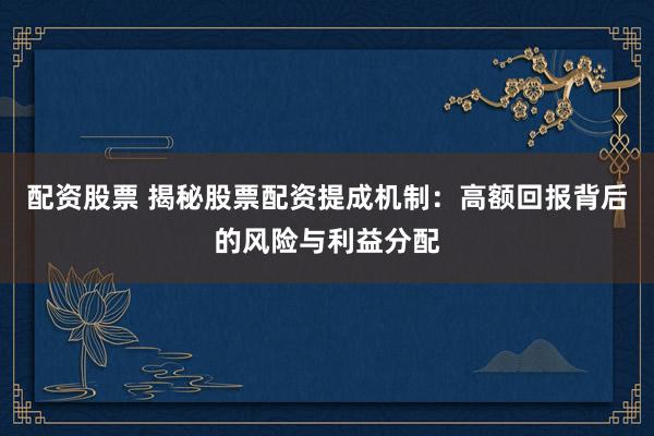 配资股票 揭秘股票配资提成机制：高额回报背后的风险与利益分配