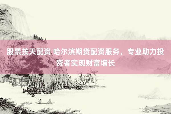 股票按天配资 哈尔滨期货配资服务，专业助力投资者实现财富增长