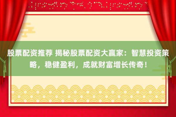 股票配资推荐 揭秘股票配资大赢家：智慧投资策略，稳健盈利，成就财富增长传奇！