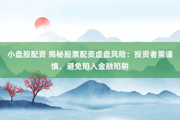 小盘股配资 揭秘股票配资虚盘风险：投资者需谨慎，避免陷入金融陷阱