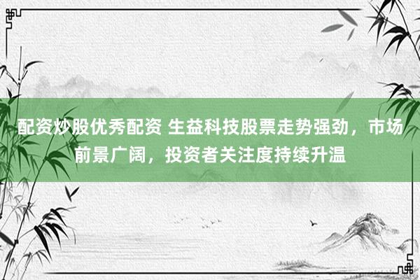 配资炒股优秀配资 生益科技股票走势强劲，市场前景广阔，投资者关注度持续升温