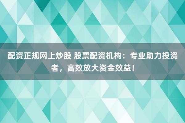 配资正规网上炒股 股票配资机构：专业助力投资者，高效放大资金效益！