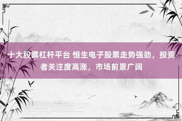 十大股票杠杆平台 恒生电子股票走势强劲，投资者关注度高涨，市场前景广阔