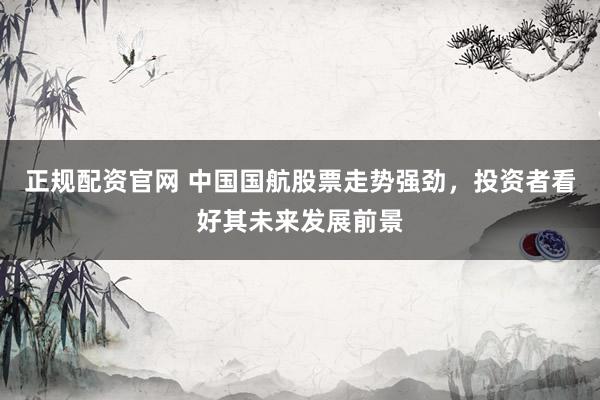 正规配资官网 中国国航股票走势强劲，投资者看好其未来发展前景