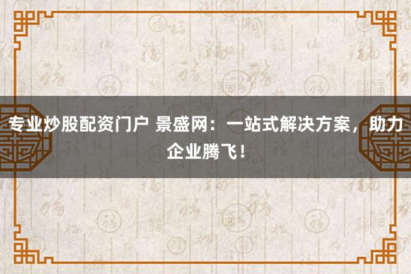 专业炒股配资门户 景盛网：一站式解决方案，助力企业腾飞！