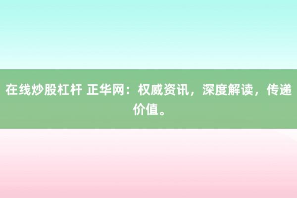 在线炒股杠杆 正华网：权威资讯，深度解读，传递价值。