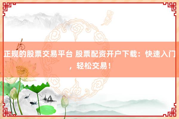 正规的股票交易平台 股票配资开户下载：快速入门，轻松交易！