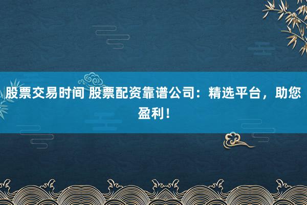 股票交易时间 股票配资靠谱公司：精选平台，助您盈利！
