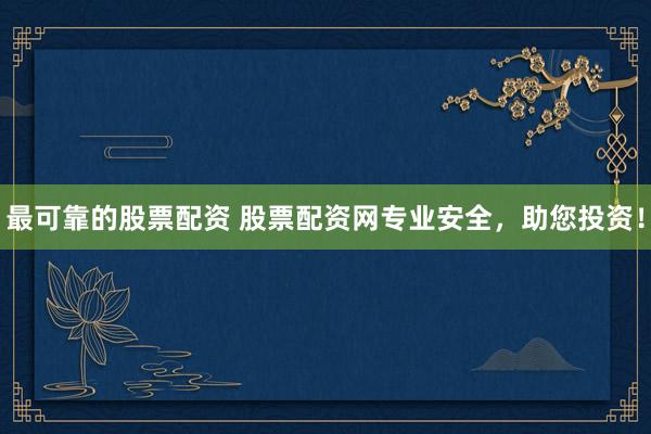 最可靠的股票配资 股票配资网专业安全，助您投资！