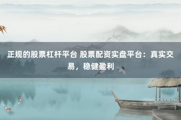 正规的股票杠杆平台 股票配资实盘平台：真实交易，稳健盈利