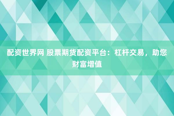 配资世界网 股票期货配资平台：杠杆交易，助您财富增值