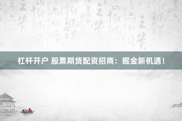 杠杆开户 股票期货配资招商：掘金新机遇！