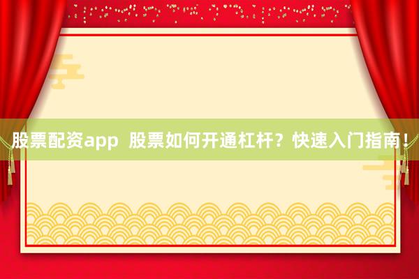股票配资app  股票如何开通杠杆？快速入门指南！