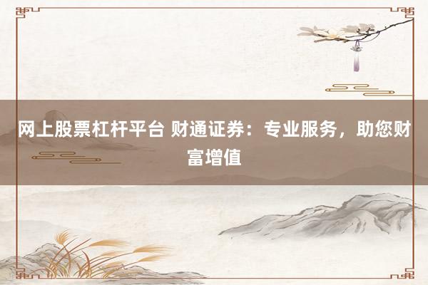 网上股票杠杆平台 财通证券：专业服务，助您财富增值
