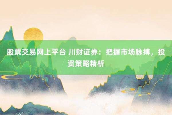 股票交易网上平台 川财证券：把握市场脉搏，投资策略精析