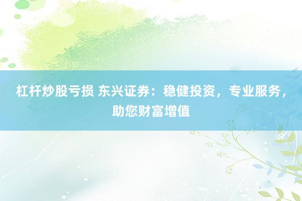 杠杆炒股亏损 东兴证券：稳健投资，专业服务，助您财富增值