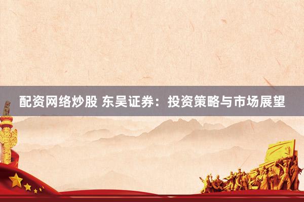 配资网络炒股 东吴证券：投资策略与市场展望