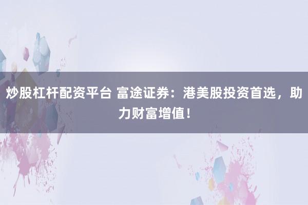 炒股杠杆配资平台 富途证券：港美股投资首选，助力财富增值！
