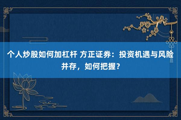 个人炒股如何加杠杆 方正证券：投资机遇与风险并存，如何把握？