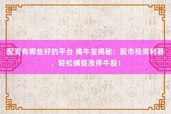 配资有哪些好的平台 擒牛宝揭秘：股市投资利器，轻松捕捉涨停牛股！