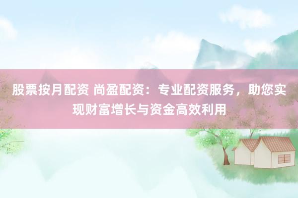 股票按月配资 尚盈配资：专业配资服务，助您实现财富增长与资金高效利用