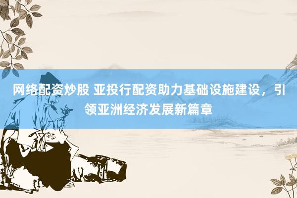 网络配资炒股 亚投行配资助力基础设施建设，引领亚洲经济发展新篇章