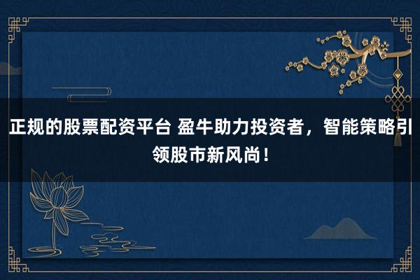 正规的股票配资平台 盈牛助力投资者，智能策略引领股市新风尚！