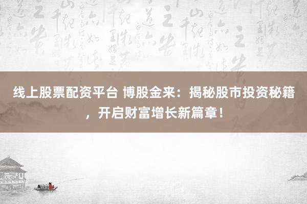 线上股票配资平台 博股金来：揭秘股市投资秘籍，开启财富增长新篇章！