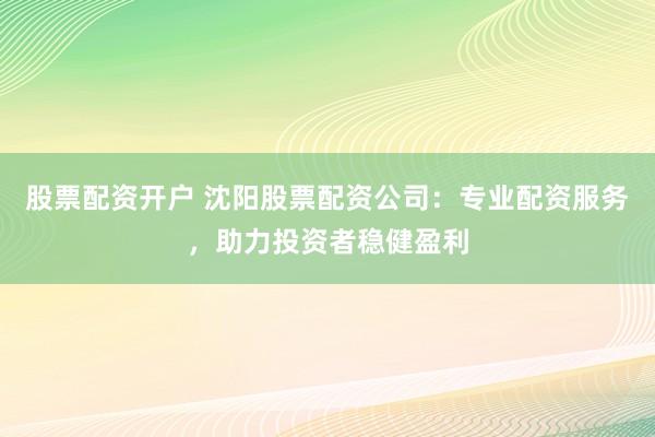 股票配资开户 沈阳股票配资公司：专业配资服务，助力投资者稳健盈利