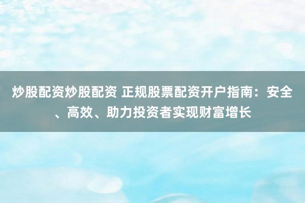 炒股配资炒股配资 正规股票配资开户指南：安全、高效、助力投资者实现财富增长