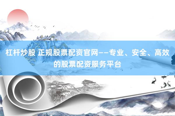 杠杆炒股 正规股票配资官网——专业、安全、高效的股票配资服务平台