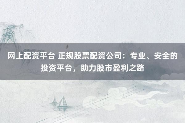 网上配资平台 正规股票配资公司：专业、安全的投资平台，助力股市盈利之路
