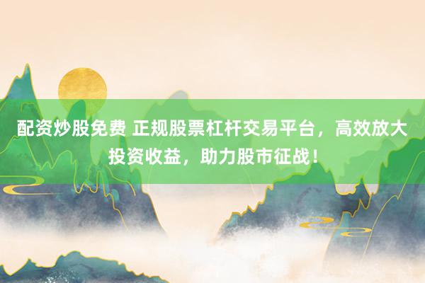 配资炒股免费 正规股票杠杆交易平台，高效放大投资收益，助力股市征战！