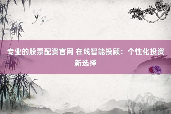 专业的股票配资官网 在线智能投顾：个性化投资新选择