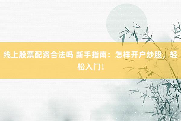 线上股票配资合法吗 新手指南：怎样开户炒股，轻松入门！