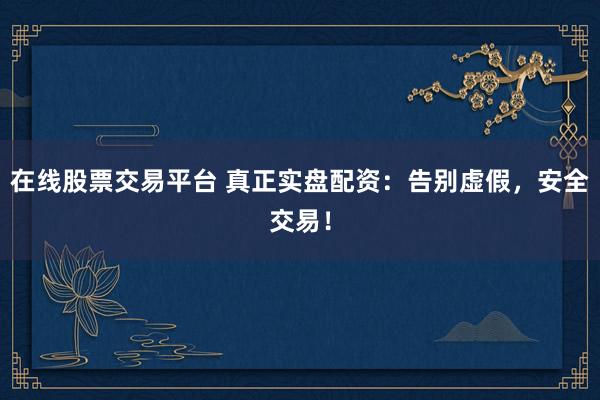 在线股票交易平台 真正实盘配资：告别虚假，安全交易！