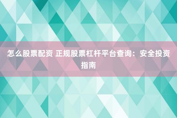 怎么股票配资 正规股票杠杆平台查询：安全投资指南
