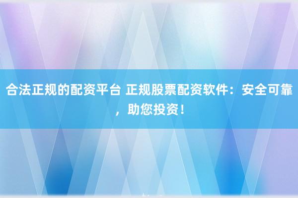 合法正规的配资平台 正规股票配资软件：安全可靠，助您投资！