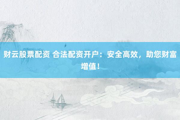 财云股票配资 合法配资开户：安全高效，助您财富增值！