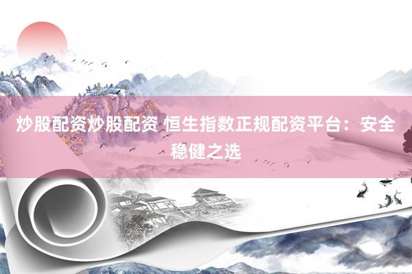 炒股配资炒股配资 恒生指数正规配资平台：安全稳健之选
