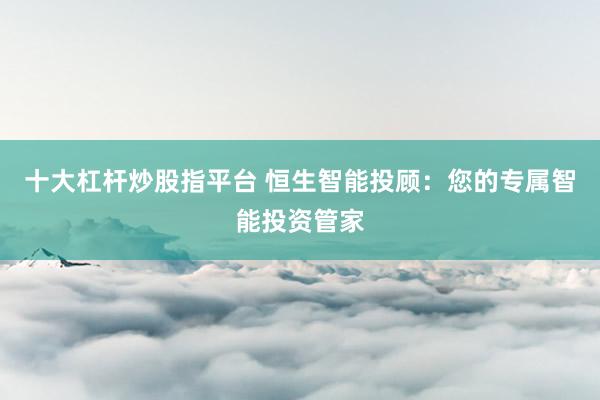 十大杠杆炒股指平台 恒生智能投顾：您的专属智能投资管家