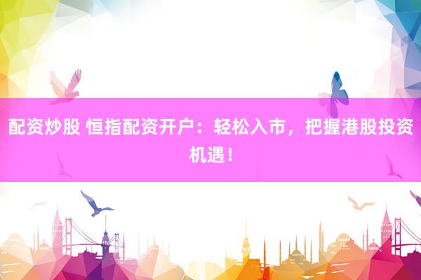配资炒股 恒指配资开户：轻松入市，把握港股投资机遇！