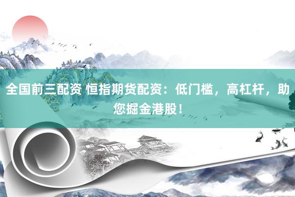 全国前三配资 恒指期货配资：低门槛，高杠杆，助您掘金港股！