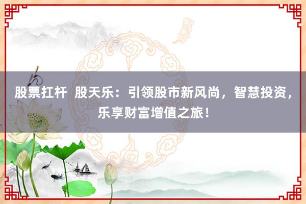 股票扛杆  股天乐：引领股市新风尚，智慧投资，乐享财富增值之旅！